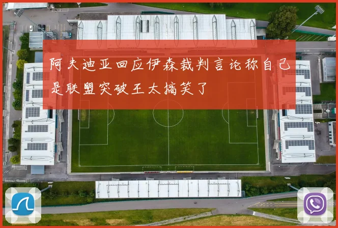 阿夫迪亚回应伊森裁判言论称自己是联盟突破王太搞笑了