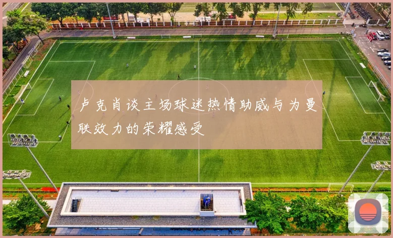 卢克肖谈主场球迷热情助威与为曼联效力的荣耀感受