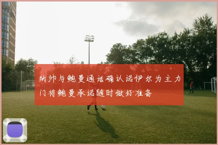纳帅与鲍曼通话确认诺伊尔为主力门将鲍曼承诺随时做好准备