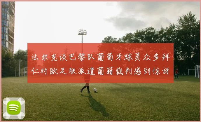 法尔克谈巴黎队葡萄牙球员众多拜仁对欧足联派遣葡籍裁判感到惊讶