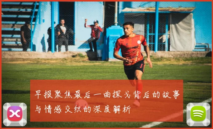 早报聚焦最后一曲探戈背后的故事与情感交织的深度解析