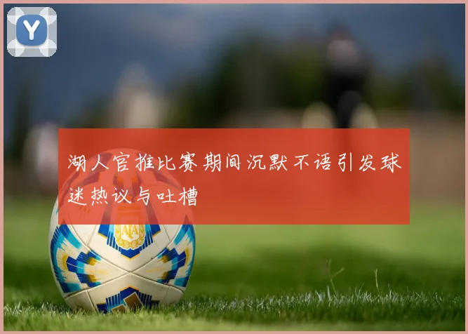 湖人官推比赛期间沉默不语引发球迷热议与吐槽