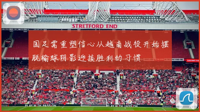 国足需重塑信心从越南战役开始摆脱输球阴影迎接胜利的习惯