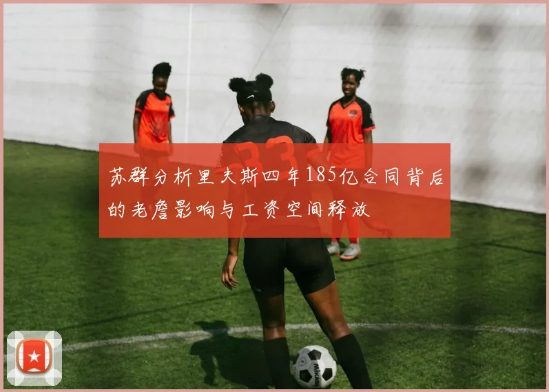 苏群分析里夫斯四年185亿合同背后的老詹影响与工资空间释放
