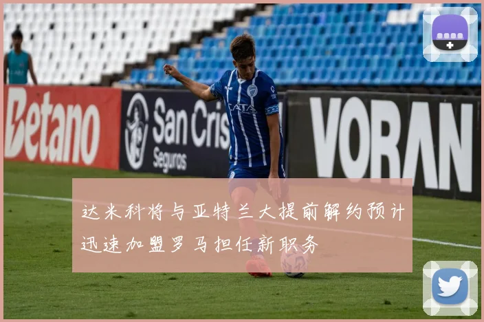 达米科将与亚特兰大提前解约预计迅速加盟罗马担任新职务