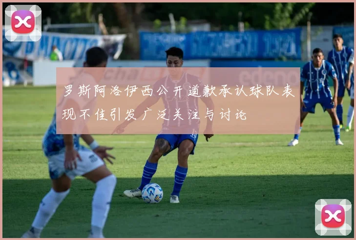 罗斯阿洛伊西公开道歉承认球队表现不佳引发广泛关注与讨论