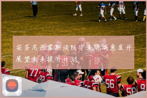安芬尼西蒙斯谈防守表现满意度并展望未来提升计划