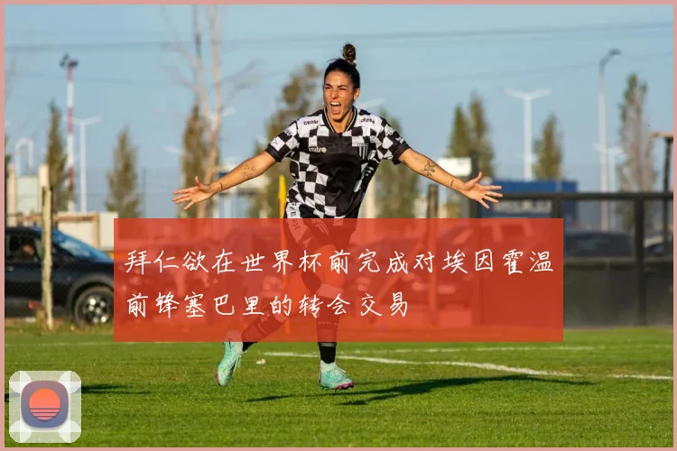 拜仁欲在世界杯前完成对埃因霍温前锋塞巴里的转会交易