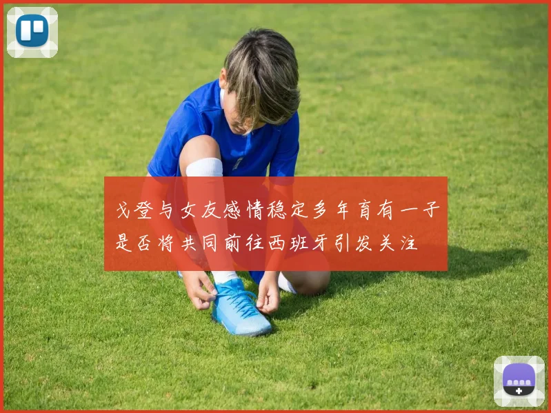 戈登与女友感情稳定多年育有一子是否将共同前往西班牙引发关注