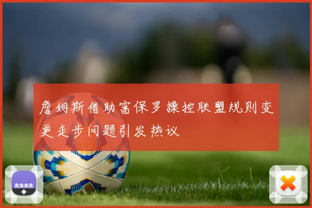 詹姆斯借助富保罗操控联盟规则变更走步问题引发热议