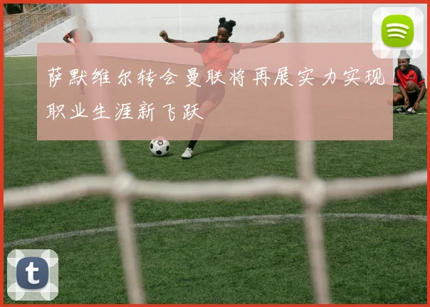 萨默维尔转会曼联将再展实力实现职业生涯新飞跃