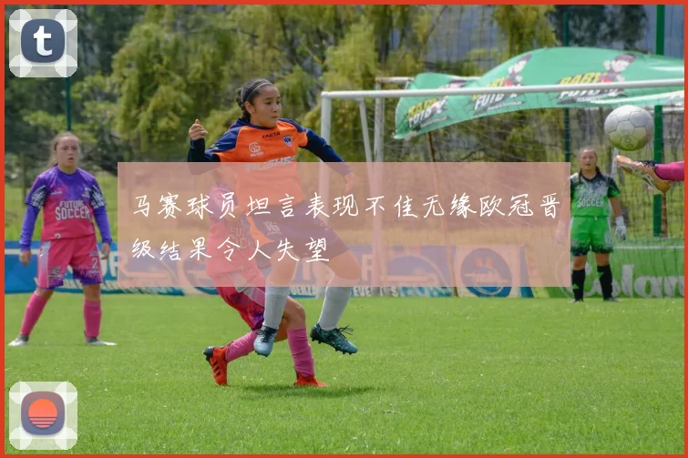 马赛球员坦言表现不佳无缘欧冠晋级结果令人失望