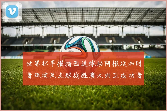 世界杯早报梅西进球助阿根廷加时晋级埃及点球战胜澳大利亚成功晋级