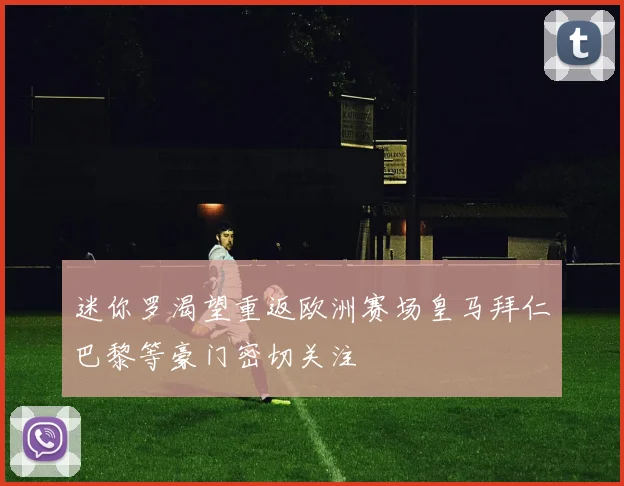迷你罗渴望重返欧洲赛场皇马拜仁巴黎等豪门密切关注
