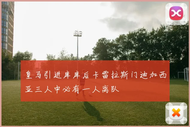 皇马引进库库后卡雷拉斯门迪加西亚三人中必有一人离队