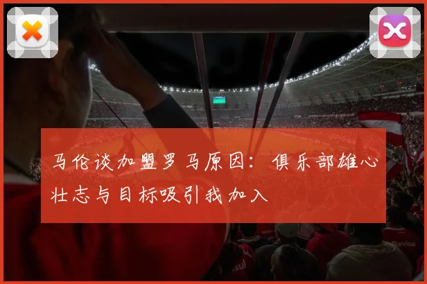 马伦谈加盟罗马原因：俱乐部雄心壮志与目标吸引我加入