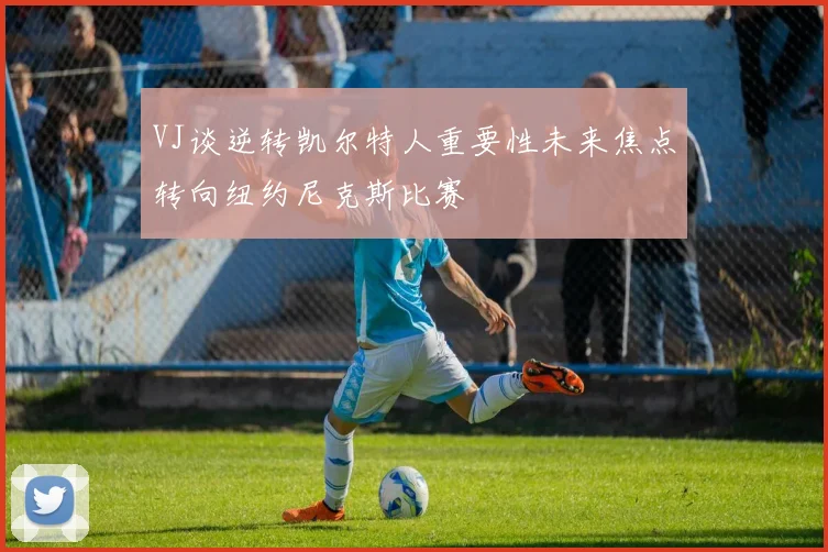 VJ谈逆转凯尔特人重要性未来焦点转向纽约尼克斯比赛