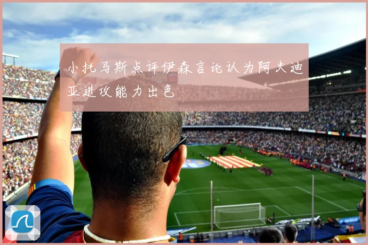 小托马斯点评伊森言论认为阿夫迪亚进攻能力出色