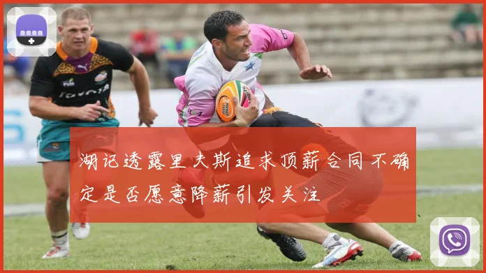湖记透露里夫斯追求顶薪合同不确定是否愿意降薪引发关注