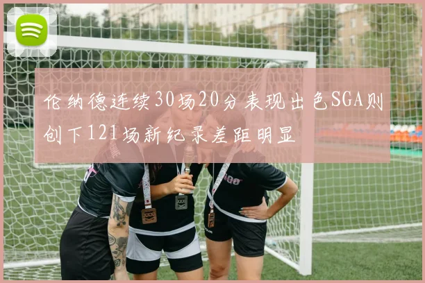 伦纳德连续30场20分表现出色SGA则创下121场新纪录差距明显
