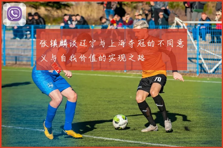 张镇麟谈辽宁与上海夺冠的不同意义与自我价值的实现之路
