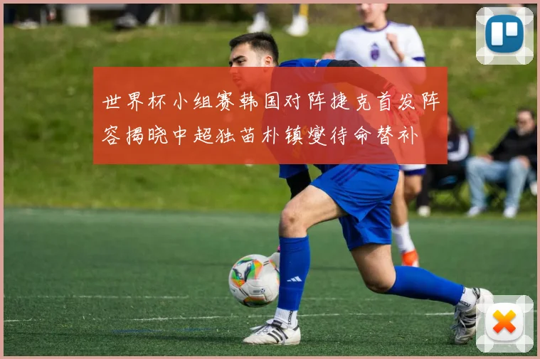 世界杯小组赛韩国对阵捷克首发阵容揭晓中超独苗朴镇燮待命替补