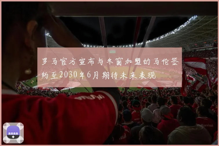 罗马官方宣布与冬窗加盟的马伦签约至2030年6月期待未来表现