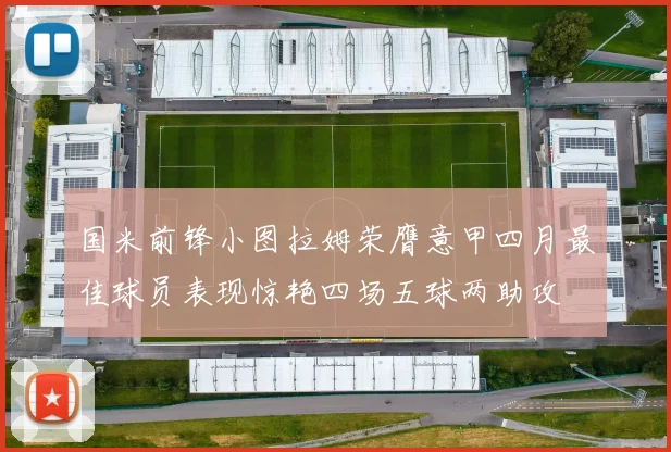 国米前锋小图拉姆荣膺意甲四月最佳球员表现惊艳四场五球两助攻