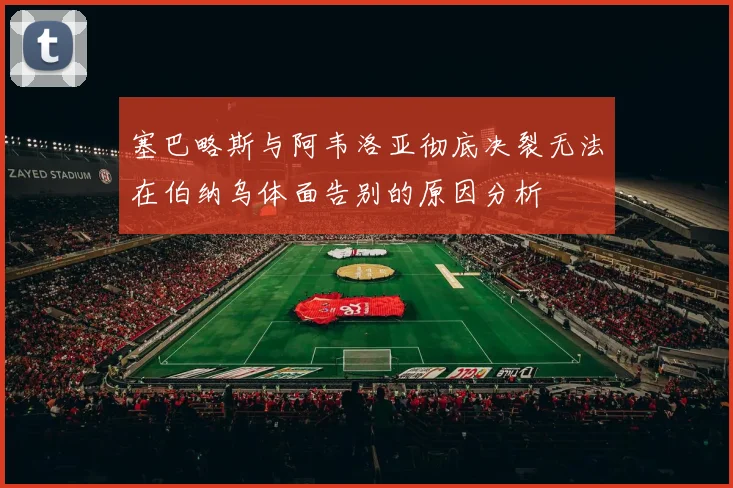 塞巴略斯与阿韦洛亚彻底决裂无法在伯纳乌体面告别的原因分析