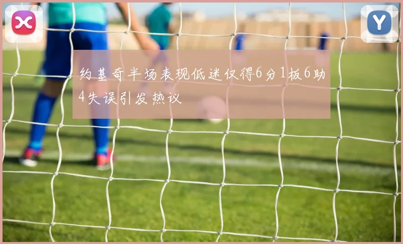 约基奇半场表现低迷仅得6分1板6助4失误引发热议